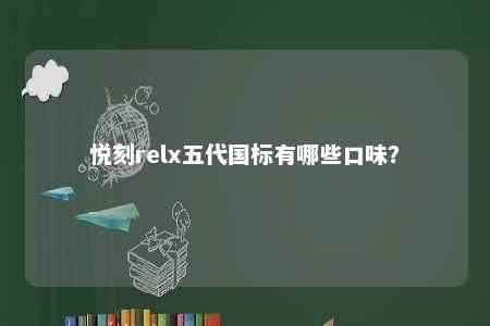 悦刻relx五代国标有哪些口味？ 